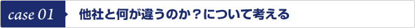 case 01　他社と何が違うのか？について考える