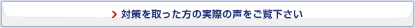 対策を取った方の実際の声をご覧下さい
